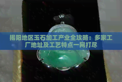 揭陽(yáng)地區(qū)玉石加工產(chǎn)業(yè)全攻略 多家工廠地址及工藝特點(diǎn)一網(wǎng)打盡
